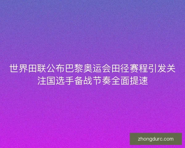 世界田联公布巴黎奥运会田径赛程引发关注国选手备战节奏全面提速