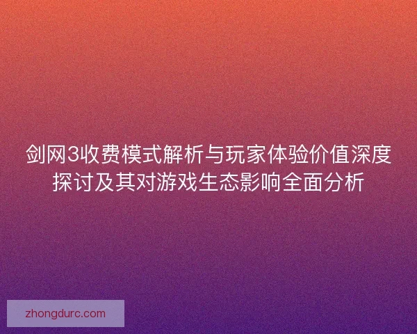 剑网3收费模式解析与玩家体验价值深度探讨及其对游戏生态影响全面分析