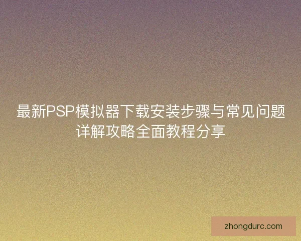 最新PSP模拟器下载安装步骤与常见问题详解攻略全面教程分享